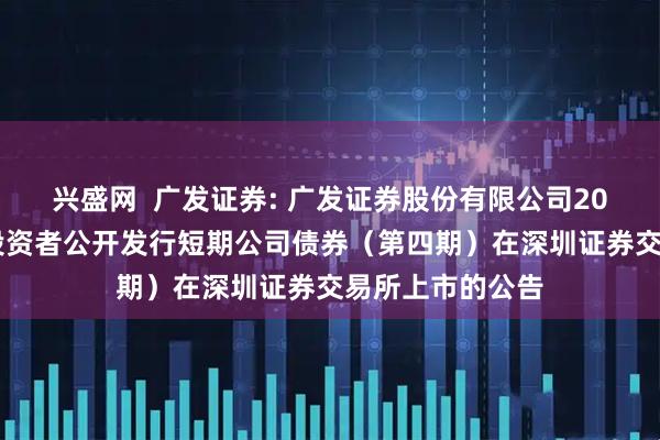 兴盛网  广发证券: 广发证券股份有限公司2025年面向专业投资者公开发行短期公司债券（第四期）在深圳证券交易所上市的公告