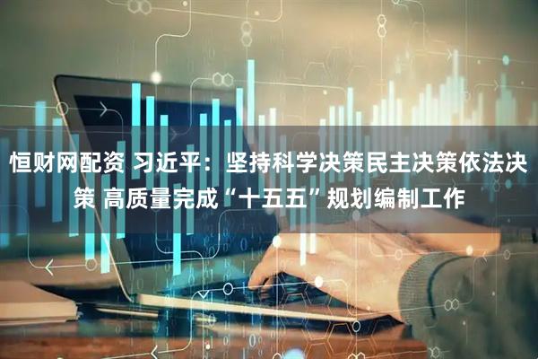 恒财网配资 习近平：坚持科学决策民主决策依法决策 高质量完成“十五五”规划编制工作