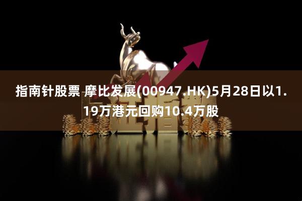 指南针股票 摩比发展(00947.HK)5月28日以1.19万港元回购10.4万股