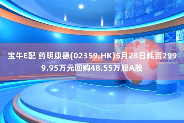 宝牛E配 药明康德(02359.HK)5月28日耗资2999.95万元回购48.55万股A股