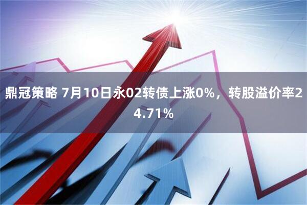 鼎冠策略 7月10日永02转债上涨0%，转股溢价率24.71%