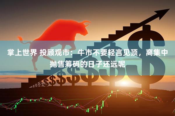 掌上世界 投顾观市：牛市不要轻言见顶，离集中抛售筹码的日子还远呢