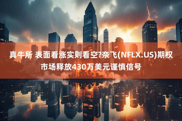 真牛所 表面看涨实则看空?奈飞(NFLX.US)期权市场释放430万美元谨慎信号