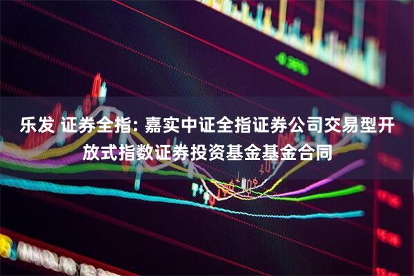 乐发 证券全指: 嘉实中证全指证券公司交易型开放式指数证券投资基金基金合同