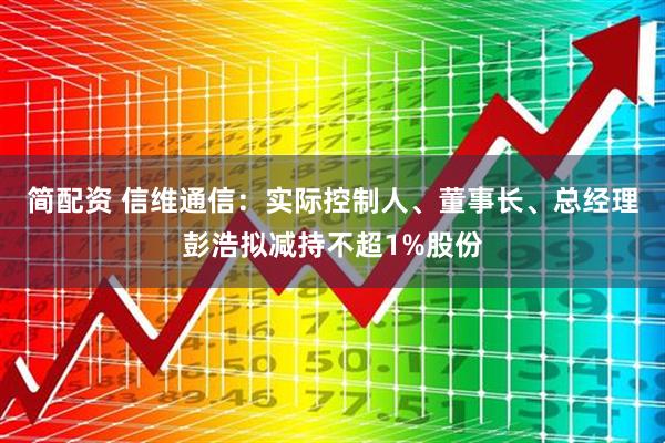简配资 信维通信：实际控制人、董事长、总经理彭浩拟减持不超1%股份
