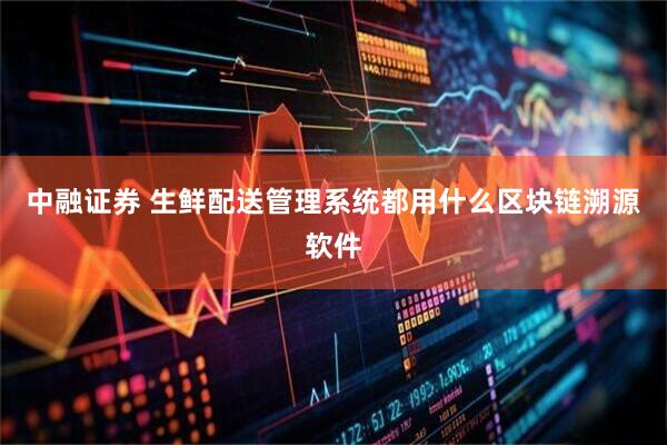 中融证券 生鲜配送管理系统都用什么区块链溯源软件