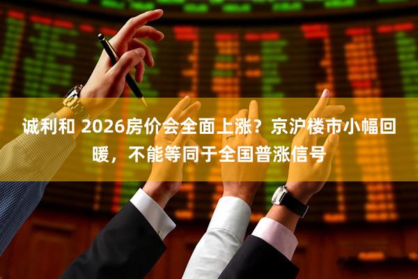 诚利和 2026房价会全面上涨？京沪楼市小幅回暖，不能等同于全国普涨信号
