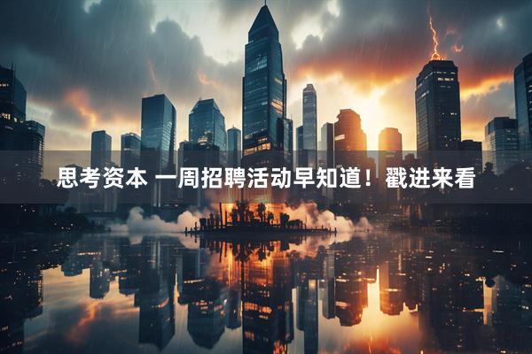 思考资本 一周招聘活动早知道！戳进来看